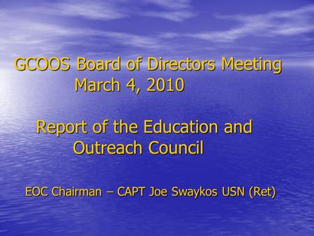 GCOOS Board of Directors Meeting March 4, 2010 Report of the Education and Outreach Council EOC Chairman – CAPT Joe Swaykos USN (Ret) GCOOS Board of Directors.