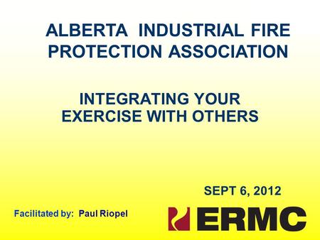 INTEGRATING YOUR EXERCISE WITH OTHERS SEPT 6, 2012 Facilitated by: Paul Riopel ALBERTA INDUSTRIAL FIRE PROTECTION ASSOCIATION.