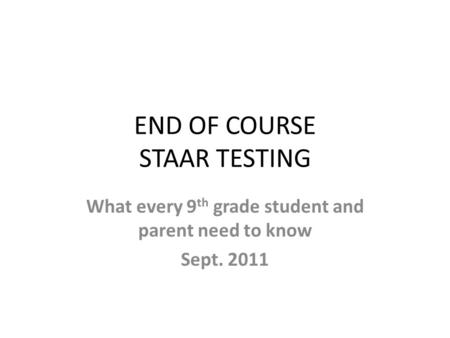 END OF COURSE STAAR TESTING What every 9 th grade student and parent need to know Sept. 2011.