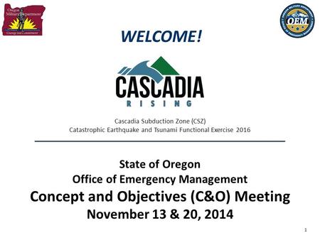 1 State of Oregon Office of Emergency Management Concept and Objectives (C&O) Meeting November 13 & 20, 2014 Cascadia Subduction Zone (CSZ) Catastrophic.