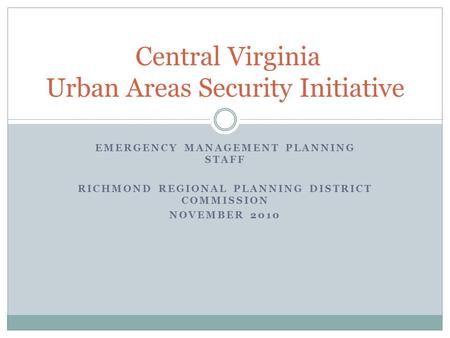 EMERGENCY MANAGEMENT PLANNING STAFF RICHMOND REGIONAL PLANNING DISTRICT COMMISSION NOVEMBER 2010 Central Virginia Urban Areas Security Initiative.