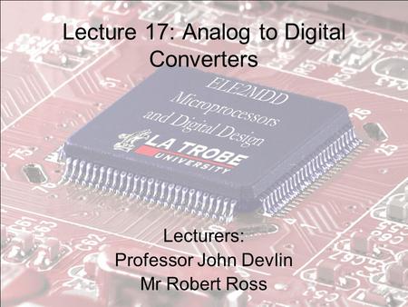 Lecture 17: Analog to Digital Converters Lecturers: Professor John Devlin Mr Robert Ross.