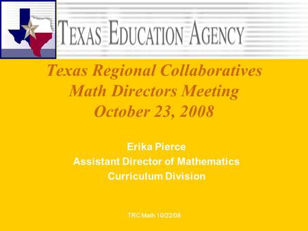 TRC Math 10/22/08 Texas Regional Collaboratives Math Directors Meeting October 23, 2008 Erika Pierce Assistant Director of Mathematics Curriculum Division.