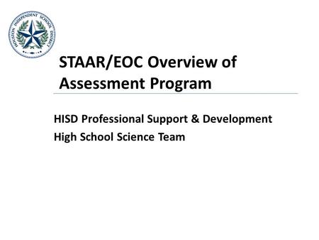 STAAR/EOC Overview of Assessment Program HISD Professional Support & Development High School Science Team.