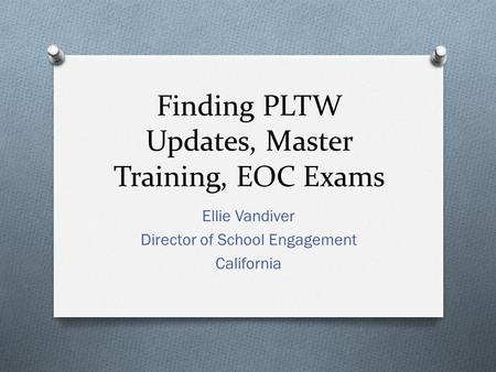 Finding PLTW Updates, Master Training, EOC Exams Ellie Vandiver Director of School Engagement California.