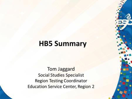 HB5 Summary Tom Jaggard Social Studies Specialist Region Testing Coordinator Education Service Center, Region 2.