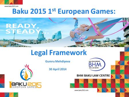 Baku 2015 1 st European Games: BHM BAKU LAW CENTRE Gumru Mehdiyeva 30 April 2014 Legal Framework.