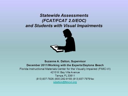 Statewide Assessments (FCAT/FCAT 2.0/EOC) and Students with Visual Impairments Suzanne A. Dalton, Supervisor December 2011/Working with the Experts/Daytona.