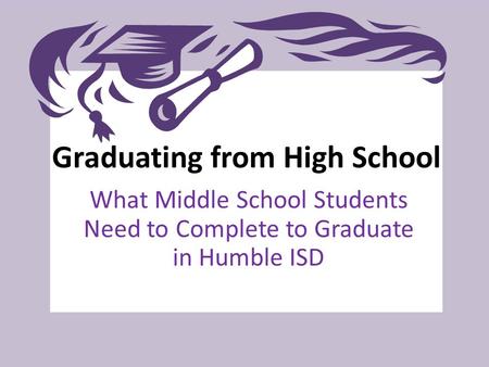 Graduating from High School What Middle School Students Need to Complete to Graduate in Humble ISD.