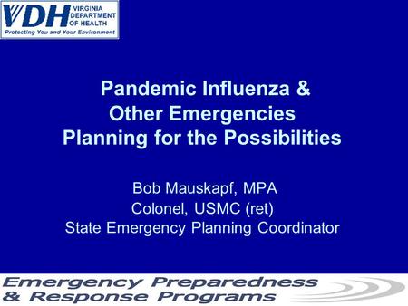 Pandemic Influenza & Other Emergencies Planning for the Possibilities Bob Mauskapf, MPA Colonel, USMC (ret) State Emergency Planning Coordinator.