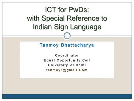 Tanmoy Bhattacharya Coordinator Equal Opportunity Cell University of Delhi ICT for PwDs: with Special Reference to Indian Sign Language.