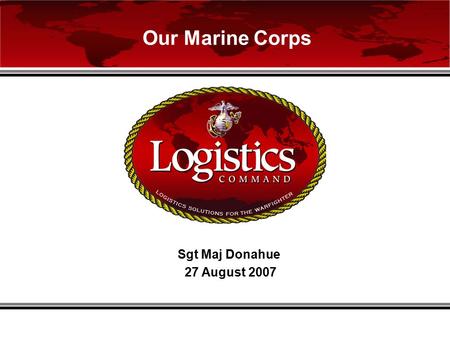 Sgt Maj Donahue 27 August 2007 Our Marine Corps. Logistics Solutions for the Warfighter2 Agenda A Historical Perspective USMC Culture, Values, and Customs.