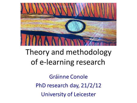 Theory and methodology of e-learning research Gráinne Conole PhD research day, 21/2/12 University of Leicester.