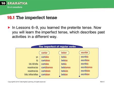 Copyright © 2014 Vista Higher Learning. All rights reserved.10.1-1 In Lessons 6–9, you learned the preterite tense. Now you will learn the imperfect tense,