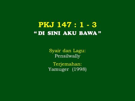 PKJ 147 : “ DI SINI AKU BAWA ” Syair dan Lagu: Pensilwally