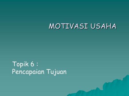 MOTIVASI USAHA Topik 6 : Pencapaian Tujuan. Pencapaian Tujuan Bisnis Bagaimana mencapai keberhasilan Bisnis ? Evaluasi diri Susun Rencana Laksana kan.