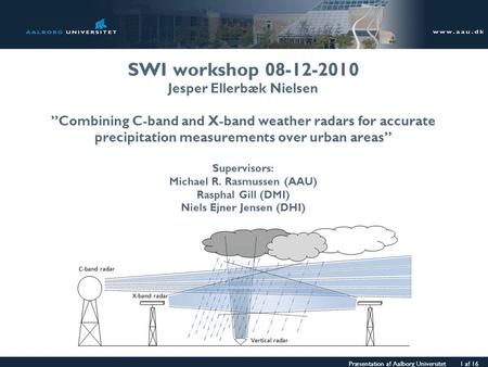 Præsentation af Aalborg Universitet 1 af 16 SWI workshop 08-12-2010 Jesper Ellerbæk Nielsen ”Combining C-band and X-band weather radars for accurate precipitation.