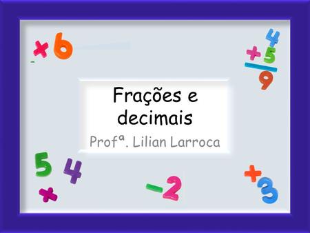 Frações e decimais Profª. Lilian Larroca. Observe a figura e responda: Escreva a parte pintada na forma fracionária:7 10 Escreva a parte pintada na forma.