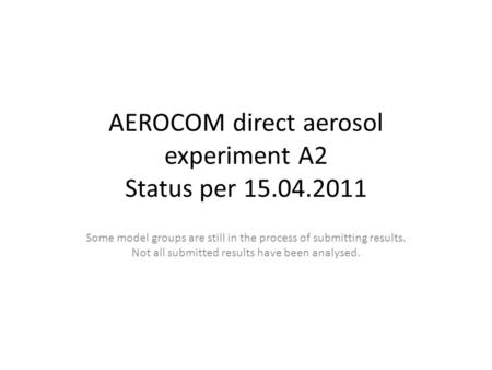 AEROCOM direct aerosol experiment A2 Status per 15.04.2011 Some model groups are still in the process of submitting results. Not all submitted results.