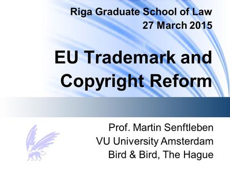 Riga Graduate School of Law 27 March 2015 EU Trademark and Copyright Reform Prof. Martin Senftleben VU University Amsterdam Bird & Bird, The Hague.