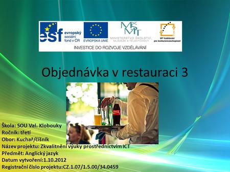 Objednávka v restauraci 3 Slovní zásoba Škola: SOU Val. Klobouky Ročník: třetí Obor: Kuchař/číšník Název projektu: Zkvalitnění výuky prostřednictvím ICT.