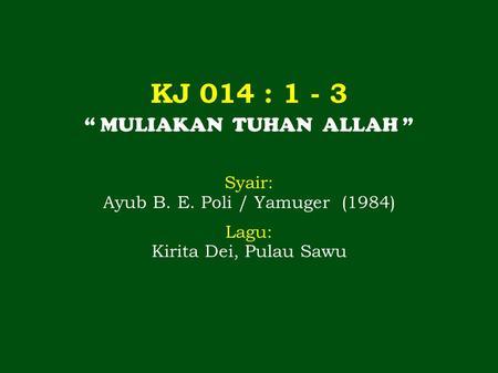 KJ 014 : 1 - 3 “ MULIAKAN TUHAN ALLAH ” Syair: Ayub B. E. Poli / Yamuger (1984) Lagu: Kirita Dei, Pulau Sawu.