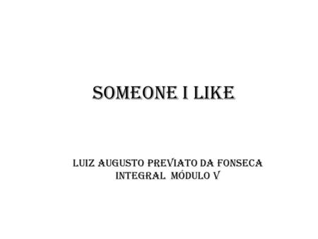 Someone I like Luiz augusto Previato da Fonseca Integral módulo V.