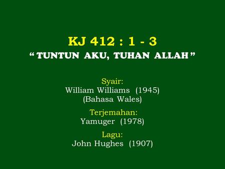 KJ 412 : 1 - 3 “ TUNTUN AKU, TUHAN ALLAH ” Syair: William Williams (1945) (Bahasa Wales) Terjemahan: Yamuger (1978) Lagu: John Hughes (1907)