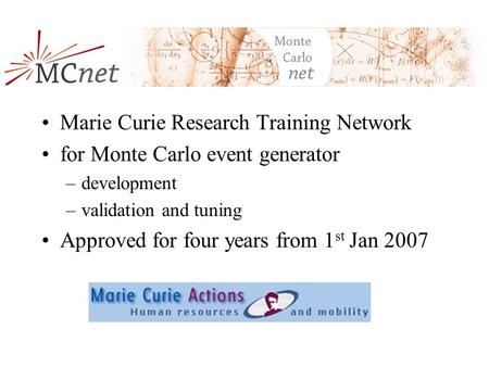 MCnet Marie Curie Research Training Network for Monte Carlo event generator –development –validation and tuning Approved for four years from 1 st Jan 2007.