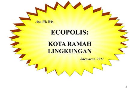 1 Ass. Wr. Wb. ECOPOLIS: KOTA RAMAH LINGKUNGAN Soemarno 2011 Ass. Wr. Wb. ECOPOLIS: KOTA RAMAH LINGKUNGAN Soemarno 2011.