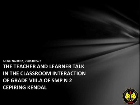 AJENG NAFRINA, 2201403577 THE TEACHER AND LEARNER TALK IN THE CLASSROOM INTERACTION OF GRADE VIII.A OF SMP N 2 CEPIRING KENDAL.