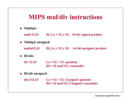 Datorteknik IntegerMulDiv bild 1 MIPS mul/div instructions Multiply: mult $2,$3Hi, Lo = $2 x $3;64-bit signed product Multiply unsigned: multu$2,$3Hi,