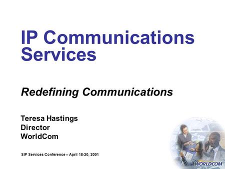 IP Communications Services Redefining Communications Teresa Hastings Director WorldCom SIP Services Conference – April 18-20, 2001.