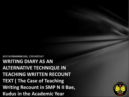 ASTI KURNIANINGSIH, 2201405567 WRITING DIARY AS AN ALTERNATIVE TECHNIQUE IN TEACHING WRITTEN RECOUNT TEXT ( The Case of Teaching Writing Recount in SMP.