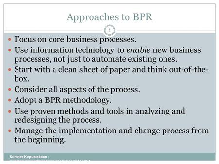 Approaches to BPR Sumber Kepustakaan : gunston.gmu.edu/ecommerce/mba731/doc/BP R_all_Part_I.ppt 1 Focus on core business processes. Use information technology.