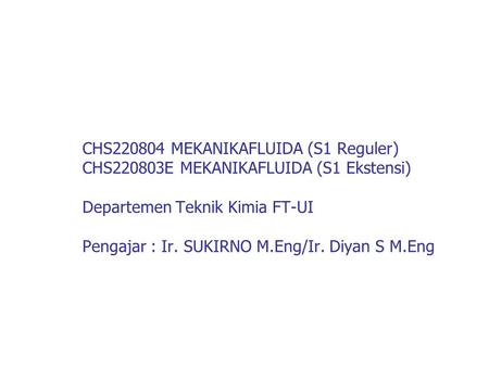 CHS220804 MEKANIKAFLUIDA (S1 Reguler) CHS220803E MEKANIKAFLUIDA (S1 Ekstensi) Departemen Teknik Kimia FT-UI Pengajar : Ir. SUKIRNO M.Eng/Ir. Diyan S.