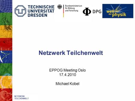 Netzwerk Teilchenwelt EPPOG Meeting Oslo 17.4.2010 Michael Kobel Netzwerk Teilchenwelt NETZWERK TEILCHENWELT.