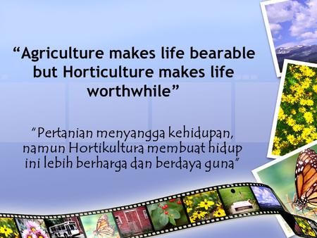 “Agriculture makes life bearable but Horticulture makes life worthwhile” “Pertanian menyangga kehidupan, namun Hortikultura membuat hidup ini lebih berharga.