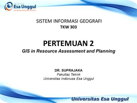 SISTEM INFORMASI GEOGRAFI TKW 303 DR. SUPRAJAKA Fakultas Teknik Universitas Indonusa Esa Unggul PERTEMUAN 2 GIS in Resource Assessment and Planning.