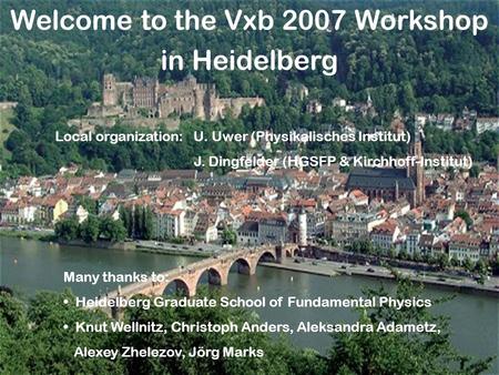 Welcome to the Vxb 2007 Workshop in Heidelberg Many thanks to: Heidelberg Graduate School of Fundamental Physics Knut Wellnitz, Christoph Anders, Aleksandra.