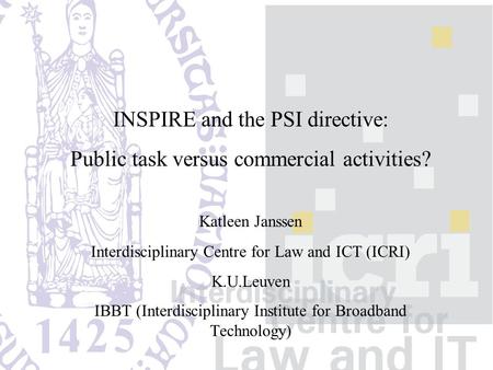 INSPIRE and the PSI directive: Public task versus commercial activities? Katleen Janssen Interdisciplinary Centre for Law and ICT (ICRI) K.U.Leuven IBBT.