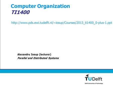 Computer Organization TI1400 Alexandru Iosup (lecturer) Parallel and Distributed Systems