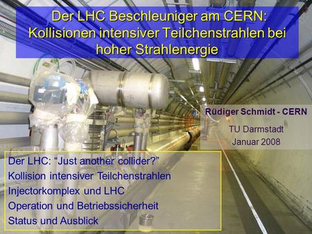 R.Schmidt - TU Darmstadt Januar 20081 Der LHC Beschleuniger am CERN: Kollisionen intensiver Teilchenstrahlen bei hoher Strahlenergie Der LHC Beschleuniger.