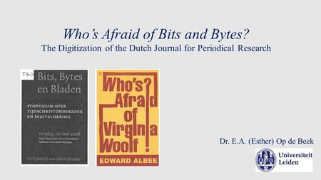 Who’s Afraid of Bits and Bytes? The Digitization of the Dutch Journal for Periodical Research Dr. E.A. (Esther) Op de Beek.