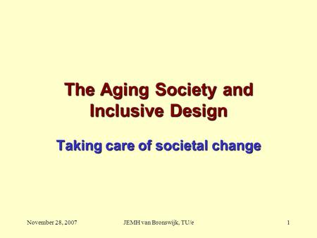 November 28, 2007JEMH van Bronswijk, TU/e1 The Aging Society and Inclusive Design Taking care of societal change.