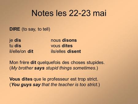 Notes les 22-23 mai DIRE (to say, to tell) je disnous disons tu disvous dites il/elle/on ditils/elles disent Mon frère dit quelquefois des choses stupides.