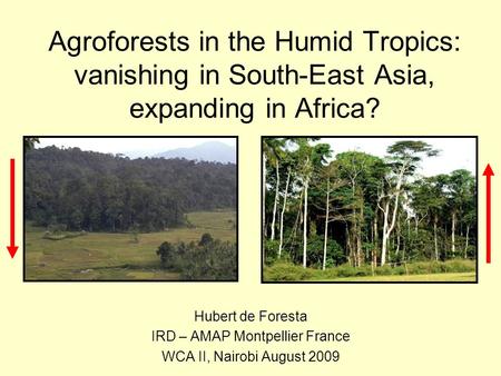 Agroforests in the Humid Tropics: vanishing in South-East Asia, expanding in Africa? Hubert de Foresta IRD – AMAP Montpellier France WCA II, Nairobi August.