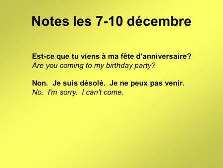 Notes les 7-10 décembre Est-ce que tu viens à ma fête d’anniversaire? Are you coming to my birthday party? Non. Je suis désolé. Je ne peux pas venir. No.