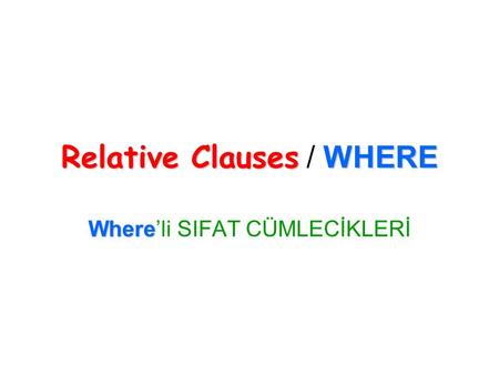 Relative Clauses WHERE Relative Clauses / WHERE Where Where’li SIFAT CÜMLECİKLERİ.