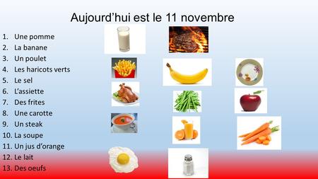 Aujourd’hui est le 11 novembre 1.Une pomme 2.La banane 3.Un poulet 4.Les haricots verts 5.Le sel 6.L’assiette 7.Des frites 8.Une carotte 9.Un steak 10.La.